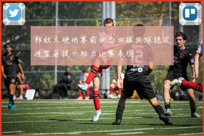 郑钦文硬地赛前状态回暖发球稳定性显著提升助力比赛表现