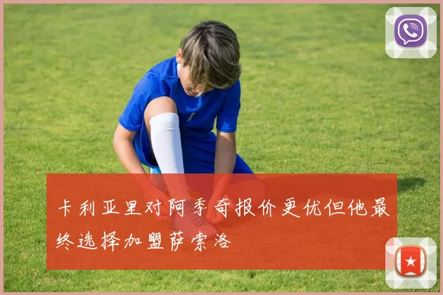 卡利亚里对阿季奇报价更优但他最终选择加盟萨索洛