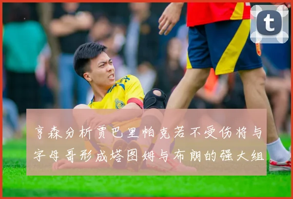 亨森分析贾巴里帕克若不受伤将与字母哥形成塔图姆与布朗的强大组合