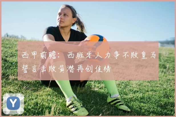 西甲前瞻：西班牙人力争不败皇马誓言击败黄潜再创佳绩