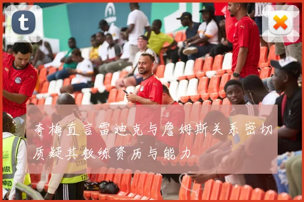 夸梅直言雷迪克与詹姆斯关系密切质疑其教练资历与能力