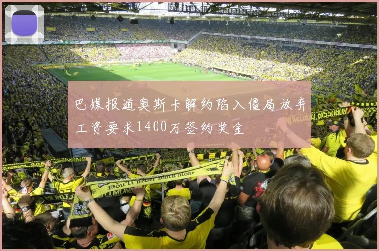 巴媒报道奥斯卡解约陷入僵局放弃工资要求1400万签约奖金