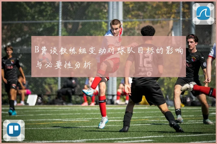B费谈教练组变动对球队目标的影响与必要性分析