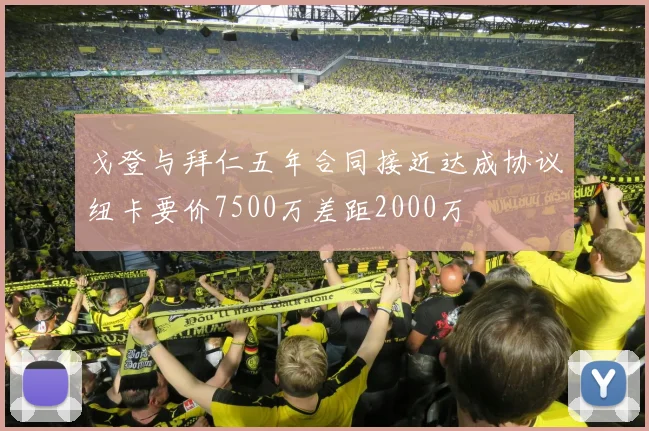 戈登与拜仁五年合同接近达成协议纽卡要价7500万差距2000万