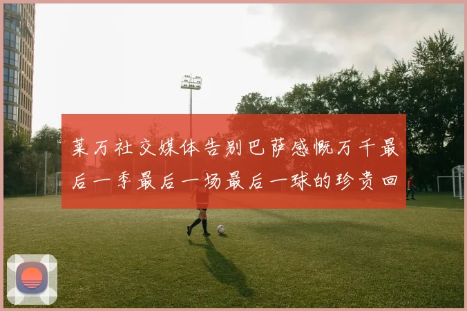 莱万社交媒体告别巴萨感慨万千最后一季最后一场最后一球的珍贵回忆