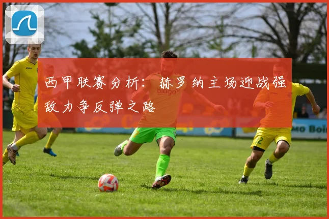 西甲联赛分析：赫罗纳主场迎战强敌力争反弹之路