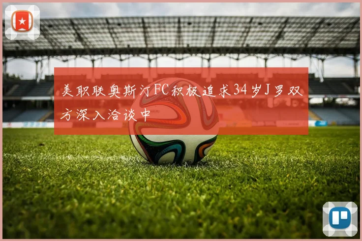 美职联奥斯汀FC积极追求34岁J罗双方深入洽谈中