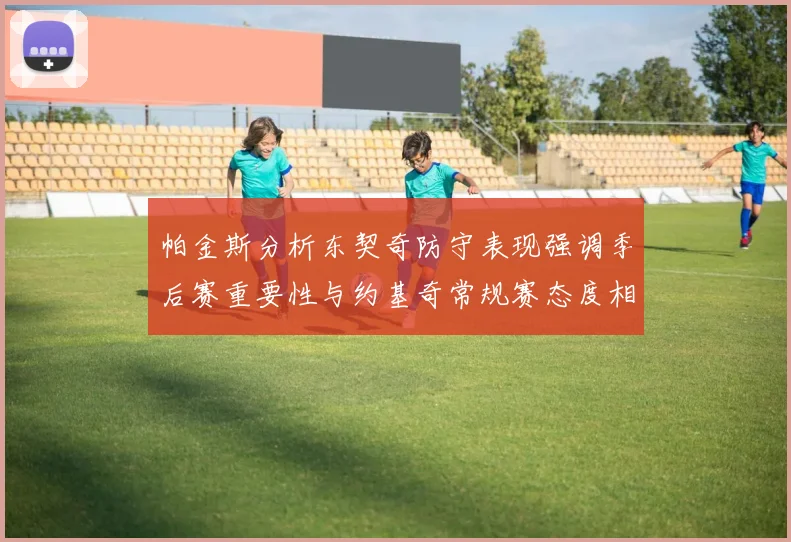 帕金斯分析东契奇防守表现强调季后赛重要性与约基奇常规赛态度相似