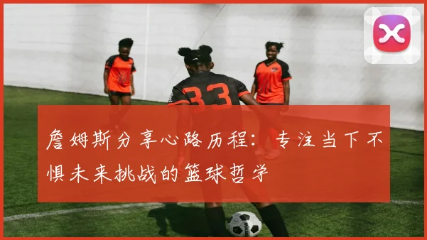 詹姆斯分享心路历程：专注当下不惧未来挑战的篮球哲学
