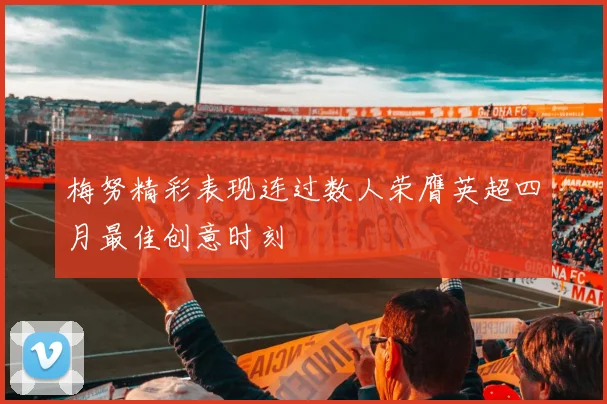 梅努精彩表现连过数人荣膺英超四月最佳创意时刻