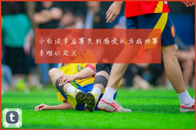小白谈季后赛失利感受认为成功赛季难以定义