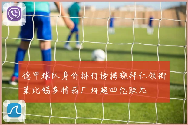 德甲球队身价排行榜揭晓拜仁领衔莱比锡多特药厂均超四亿欧元