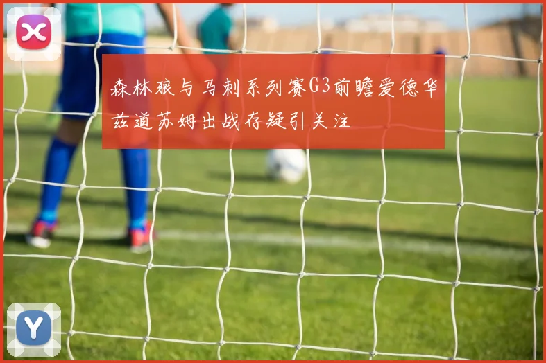 森林狼与马刺系列赛G3前瞻爱德华兹道苏姆出战存疑引关注