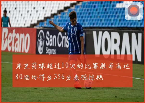库里罚球超过10次的比赛胜率高达80场均得分356分表现惊艳