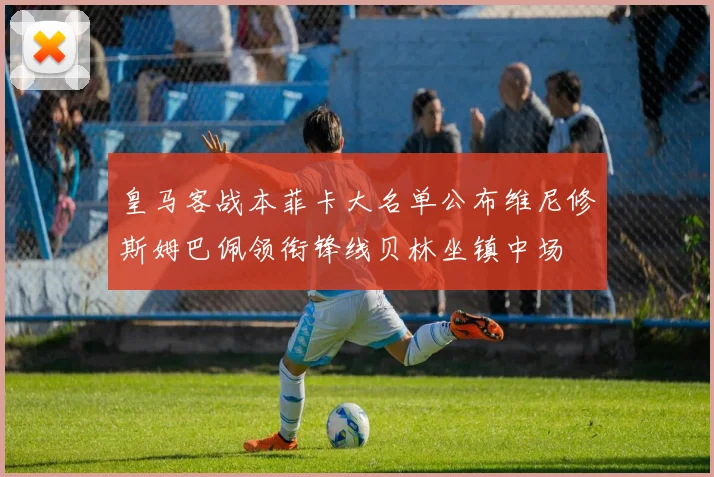 皇马客战本菲卡大名单公布维尼修斯姆巴佩领衔锋线贝林坐镇中场