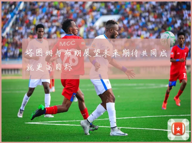 塔图姆与布朗展望未来期待共同成就更高目标