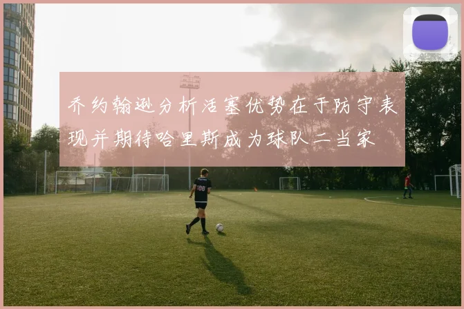 乔约翰逊分析活塞优势在于防守表现并期待哈里斯成为球队二当家