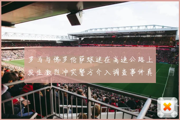 罗马与佛罗伦萨球迷在高速公路上发生激烈冲突警方介入调查事件真相