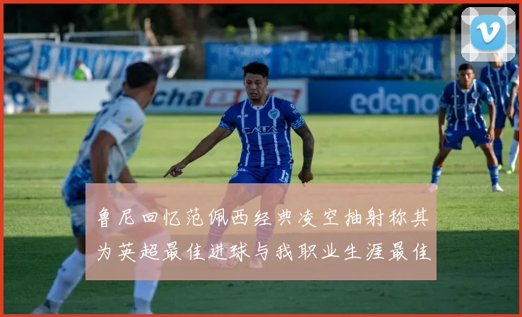 鲁尼回忆范佩西经典凌空抽射称其为英超最佳进球与我职业生涯最佳传球结合