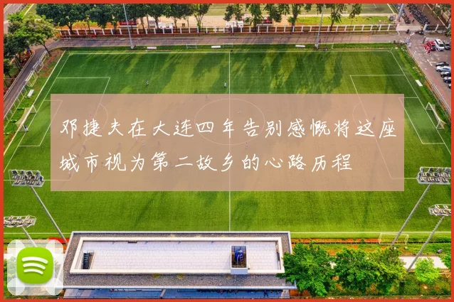 邓捷夫在大连四年告别感慨将这座城市视为第二故乡的心路历程